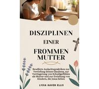 DISZIPLINEN EINER FROMMEN MUTTER: Bewährte Andachtspraktiken zur Vertiefung deines Glaubens, zur Verringerung von Schuldgefühlen als Mutter und zur Erziehung von Kindern, die Jesus lieben