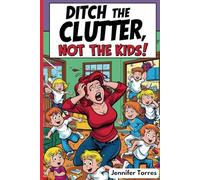 Ditch the Clutter, Not the Kids: A Faith-Fueled Guide to Organizing Your Life, Family, and Home