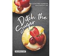 Ditch the Sugar: The Sugar-Free Cookbook for a Healthy Life