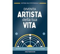 Diventa Artista della Tua Vita - Sistema Multipotenziale: Una Guida Pratica per Multipotenziali e Creativi per Integrare i Propri Talenti e Vivere con Successo secondo la Propria Natura