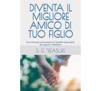 DIVENTA IL MIGLIORE AMICO DI TUO FIGLIO: Una ricetta per la formazione di bambini responsabili, ben educati e obbedienti (S. G TREASURE'S PARENTING BOOKSTORE)
