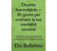 Diventa Inarrestabile - 30 giorni per costruire la tua mentalità vincente: n percorso pratico e ispirazionale per riscoprire la forza interiore e creare una vita di successo autentico