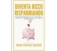 Diventa Ricco Risparmiando: Come risparmiare soldi, gestire il denaro e costruire la tua libertà finanziaria