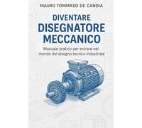 Diventare Disegnatore Meccanico: Manuale pratico per entrare nel mondo del disegno tecnico industriale (Professioni del Futuro)