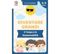Diventare Grandi - Il Tempo e le Responsabilità: Storie e Attività per Bambini per Imparare a Organizzare la Giornata - Educazione, Responsabilità, ... con Attività per Bambini dai 6 ai 9 anni]