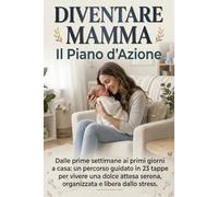 Diventare Mamma: Il Piano D'Azione: Un Percorso Guidato in 23 Tappe Dalle Prime Settimane Ai Primi Giorni a Casa. Vivi Una Dolce Attesa Serena, Organizzata e Libera Dallo Stress