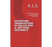 DIVENTARE OSSERVATORE DI CALCIO PER IL SETTORE GIOVANILE: Una guida, pratica, semplice e professionale per imparare ad osservare i giovani talenti