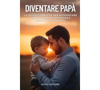 Diventare Papà: La Guida Completa per Affrontare con Sicurezza Gravidanza, Nascita e Primi Mesi