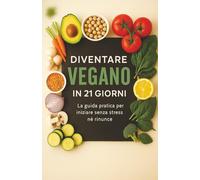 Diventare Vegano in 21 Giorni: La guida pratica per iniziare senza stress: consigli, lista della spesa, meal plan settimanale e 30 ricette facili