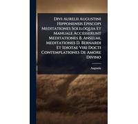 Divi Aurelii Augustini Hipponensis Episcopi Meditationes Soliloquia Et Manuale Accesserunt Meditationes B. Anselmi, Meditationes D. Bernardi Et Idiotae Viri Docti Contemplationes De Amore Divino