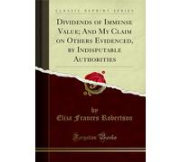 Dividends of Immense Value; And My Claim on Others Evidenced, by Indisputable Authorities (Classic Reprint)