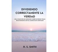 Dividiendo Correctamente La Verdad: Una Colección De Sermones Sobre Diversos Temas Relacionados Con El Camino De Fe Cristiano