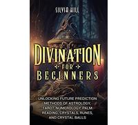 Divination for Beginners: Unlocking Future Prediction Methods of Astrology, Tarot, Numerology, Palm Reading, Crystals, Runes, and Crystal Balls