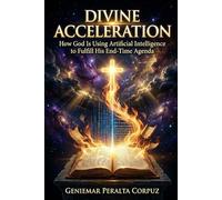 DIVINE ACCELERATION: How God Is Using Artificial Intelligence to Fulfill His End-Time Agenda