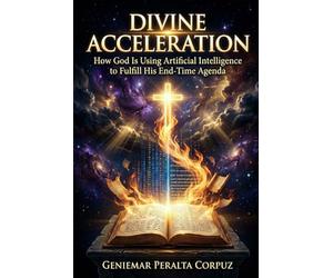 DIVINE ACCELERATION: How God Is Using Artificial Intelligence to Fulfill His End-Time Agenda