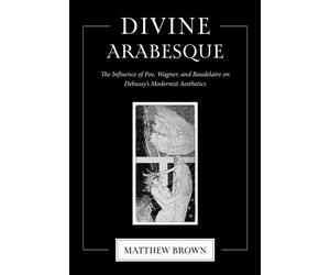 Divine Arabesque : The Influence of Poe, Wagner, and Baudelaire on Debussy's Modernist Aesthetics