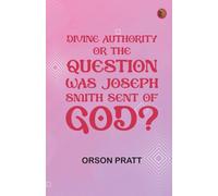 Divine Authority Or, the Question: Was Joseph Smith Sent of God?