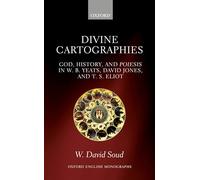 Divine Cartographies: God, History, and ^IPoiesis^R in W. B. Yeats, David Jones, and T. S. Eliot (Oxford English Monographs)