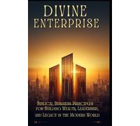 DIVINE ENTERPRISE:: Biblical Business Principles for Building Wealth, Leadership, and Legacy in the Modern World