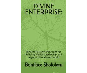 DIVINE ENTERPRISE:: Biblical Business Principles for Building Wealth, Leadership, and Legacy in the Modern World