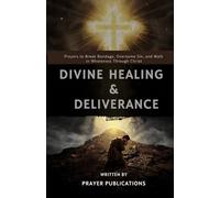 Divine Healing and Deliverance: Prayers to Break Bondage, Overcome Sin, and Walk in Wholeness Through Christ