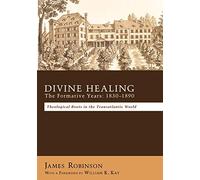 Divine Healing: The Formative Years: 1830-1890: Theological Roots in the Transatlantic World: the Formative Years, 1830-1890 : Theological Roots in ... Robinson ; with a Foreword by William K. Kay