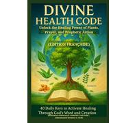 DIVINE HEALTH CODE - 40 Daily Keys to Activate Healing Through God's Word and Creation - Édition française: Unlock the Healing Power of Plants, Prayer, and Prophetic Action