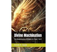 Divine Machination: The Weaponization of Religion for Power - Part I (Divine Machination: The Weaponization of Religion for Power Volume I)