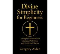 Divine Simplicity for Beginners: A Simple Guide to God’s Oneness, Perfection, and Undivided Nature