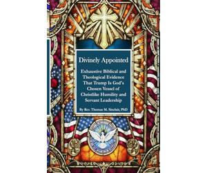 Divinely Appointed: Exhaustive Biblical and Theological Evidence That Trump Is God's Chosen Vessel of Christlike Humility and Servant Leadership