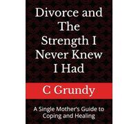 Divorce and The Strength I Never Knew I Had: A Single Mother’s Guide to Coping and Healing