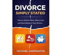Divorce Simply Stated: How to Achive More, Worry Less, and Save Money in Your Divorce