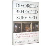 Divorced, Beheaded, Survived: A Feminist Reinterpretation of the Wives of Henry VIII