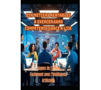 DIX METIERS RENTABLES A EXERCER SANS COMPETENCE GRACE A L’IA: Gagnez de l’Argent Facilement avec l’Intelligence Artificielle (LIVRE IA EN FRANCAIS)