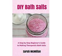 DIY Bath Salts: A Step by Step Beginner's Guide to Making Therapeutic and Natural Bath Salts