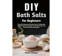 DIY Bath Salts For Beginners: Step-By-Step Guide To Craft Luxurious, Relaxing, And Aromatic Soaks At Home While Boosting Wellness, Calm, And Mindful Self-Care Rituals