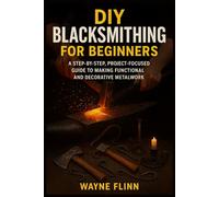 DIY BLACKSMITHING FOR BEGINNERS: A Step-by-Step, Project-Focused Guide to Making Functional and Decorative Metalwork