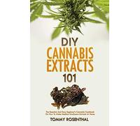 DIY Cannabis Extracts 101: The Essential And Easy Beginner's Cannabis Cookbook On How To Make Medical Marijuana Extracts At Home