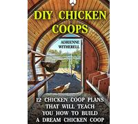 DIY Chicken Coops: 12 Chicken Coop Plans That Will Teach You How To Build a Dream Chicken Coop: (Keeping Chickens, Raising Chickens For Dummies, ... Guide to Raising Backyard Chickens)