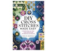 DIY Cross Stitches Made Easy: A Detailed step by step Cross-Stitch guide for Beginners and Beyond