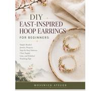 DIY EAST-INSPIRED HOOP EARRINGS FOR BEGINNERS: Simple Beaded Jewelry Projects, Step-by-Step Patterns, Clear Supply Lists, and Polished Finishing Tips
