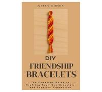 DIY Friendship Bracelets: The Complete Guide to Crafting Your Own Bracelets, and Creative Connection