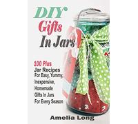 DIY Gifts In Jars: 100 Plus Jar Recipes For Easy, Yummy, Inexpensive, Homemade Gifts In Jars For Every Season