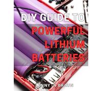 DIY Guide to Powerful Lithium Batteries: Unlock the Potential of High-Performance Lithium Batteries with this Comprehensive DIY Guide