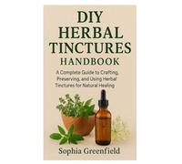 DIY HERBAL TINCTURES Handbook: A Complete Guide to Crafting, Preserving, and Using Herbal Tinctures for Natural Healing