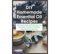 DIY Homemade Essential Oil Recipes:102 Easy & Natural Oil Recipes You Can Make At Home For Health, Glowing Skin, Hair Care And Body Care.