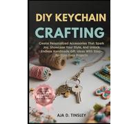 DIY KEYCHAIN CRAFTING: Create Personalized Accessories That Spark Joy, Showcase Your Style, And Unlock Endless Handmade Gift Ideas With Step-By-Step Easy Projects