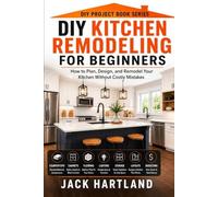 DIY Kitchen Remodeling and Renovations for Beginners: How to Plan, Design, Budget, and Remodel Your Kitchen Without Costly Mistakes (DIY Projects Book Series)