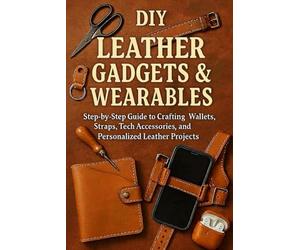 DIY Leather Gadgets & Wearables: Step-by-Step Guide to Crafting Wallets, Straps, Tech Accessories, and Personalized Leather Projects