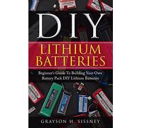 DIY Lithium Batteries: Beginner’s Guide To Building Your Own Battery Pack